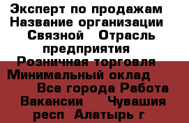 Эксперт по продажам › Название организации ­ Связной › Отрасль предприятия ­ Розничная торговля › Минимальный оклад ­ 23 000 - Все города Работа » Вакансии   . Чувашия респ.,Алатырь г.